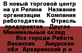 В новый торговой центр на ул Репина › Название организации ­ Компания-работодатель › Отрасль предприятия ­ Другое › Минимальный оклад ­ 10 000 - Все города Работа » Вакансии   . Амурская обл.,Архаринский р-н